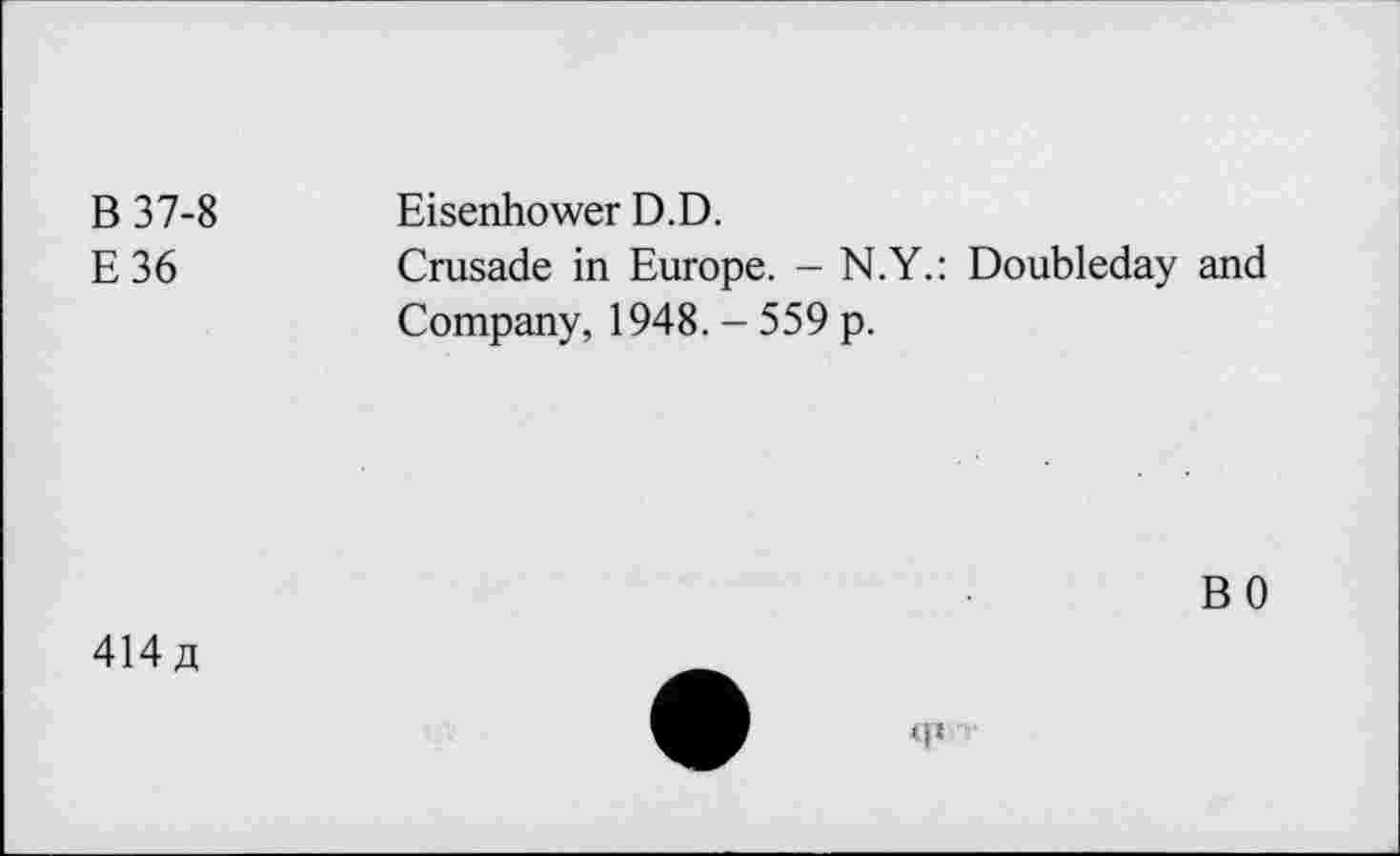 ﻿B 37-8
E36
Eisenhower D.D.
Crusade in Europe. - N.Y.: Doubleday and Company, 1948. - 559 p.
BO
414 a
